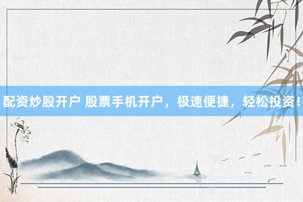 配资炒股开户 股票手机开户，极速便捷，轻松投资！