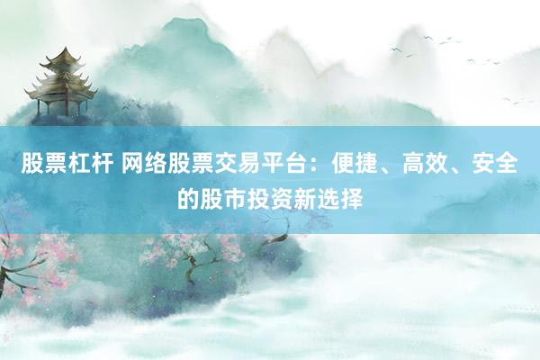 股票杠杆 网络股票交易平台：便捷、高效、安全的股市投资新选择
