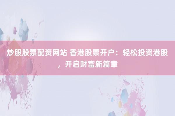 炒股股票配资网站 香港股票开户：轻松投资港股，开启财富新篇章
