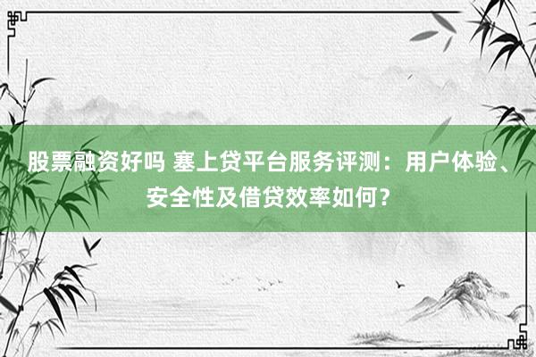 股票融资好吗 塞上贷平台服务评测：用户体验、安全性及借贷效率如何？