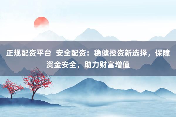正规配资平台  安全配资：稳健投资新选择，保障资金安全，助力财富增值