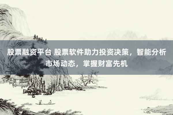 股票融资平台 股票软件助力投资决策，智能分析市场动态，掌握财富先机