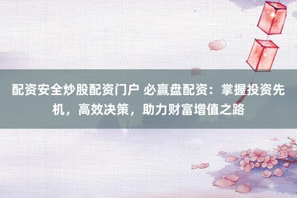 配资安全炒股配资门户 必赢盘配资：掌握投资先机，高效决策，助力财富增值之路