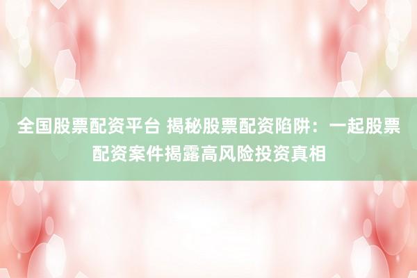 全国股票配资平台 揭秘股票配资陷阱：一起股票配资案件揭露高风险投资真相