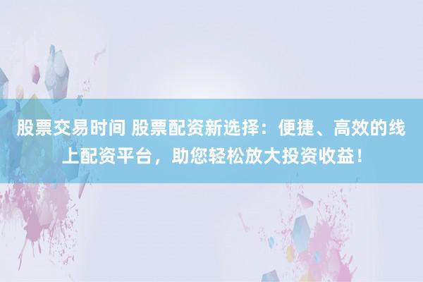 股票交易时间 股票配资新选择：便捷、高效的线上配资平台，助您轻松放大投资收益！