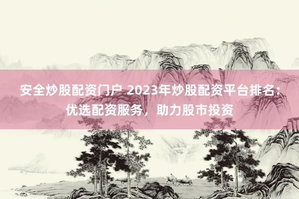 安全炒股配资门户 2023年炒股配资平台排名：优选配资服务，助力股市投资