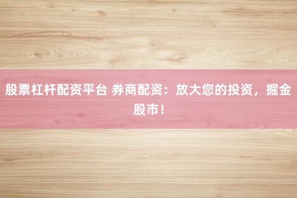 股票杠杆配资平台 券商配资：放大您的投资，掘金股市！