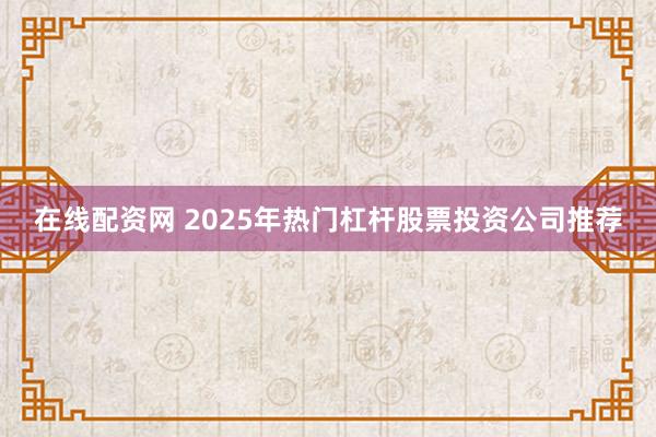 在线配资网 2025年热门杠杆股票投资公司推荐