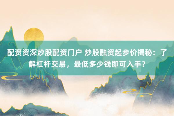 配资资深炒股配资门户 炒股融资起步价揭秘：了解杠杆交易，最低多少钱即可入手？
