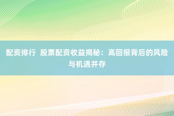 配资排行  股票配资收益揭秘：高回报背后的风险与机遇并存