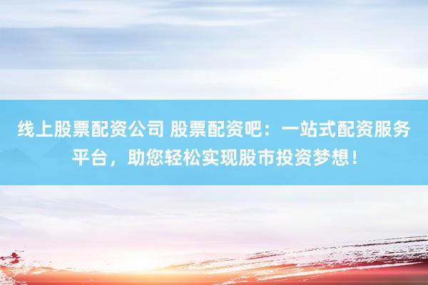 线上股票配资公司 股票配资吧：一站式配资服务平台，助您轻松实现股市投资梦想！