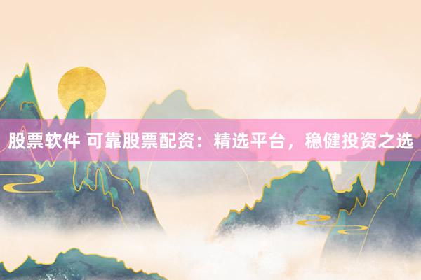 股票软件 可靠股票配资：精选平台，稳健投资之选