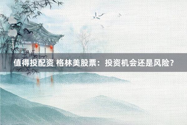 值得投配资 格林美股票：投资机会还是风险？