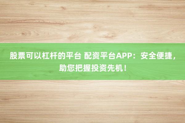 股票可以杠杆的平台 配资平台APP：安全便捷，助您把握投资先机！
