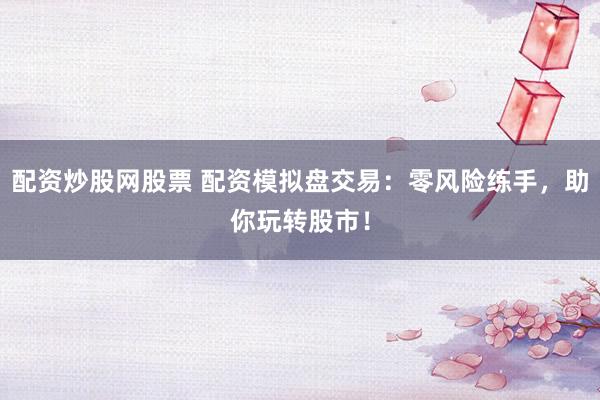 配资炒股网股票 配资模拟盘交易：零风险练手，助你玩转股市！