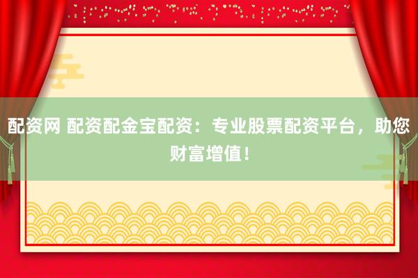 配资网 配资配金宝配资：专业股票配资平台，助您财富增值！
