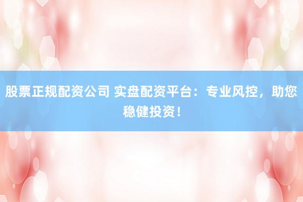 股票正规配资公司 实盘配资平台：专业风控，助您稳健投资！