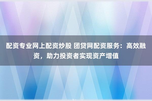 配资专业网上配资炒股 团贷网配资服务：高效融资，助力投资者实现资产增值