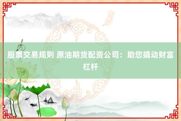 股票交易规则 原油期货配资公司：助您撬动财富杠杆