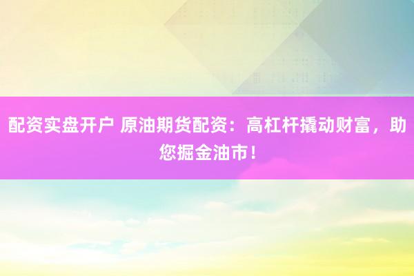 配资实盘开户 原油期货配资：高杠杆撬动财富，助您掘金油市！