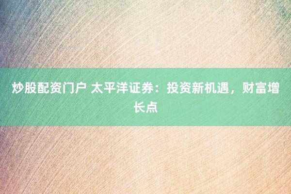 炒股配资门户 太平洋证券：投资新机遇，财富增长点