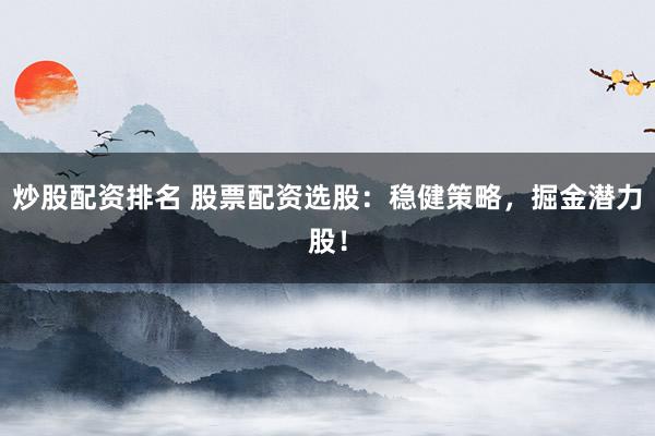 炒股配资排名 股票配资选股：稳健策略，掘金潜力股！
