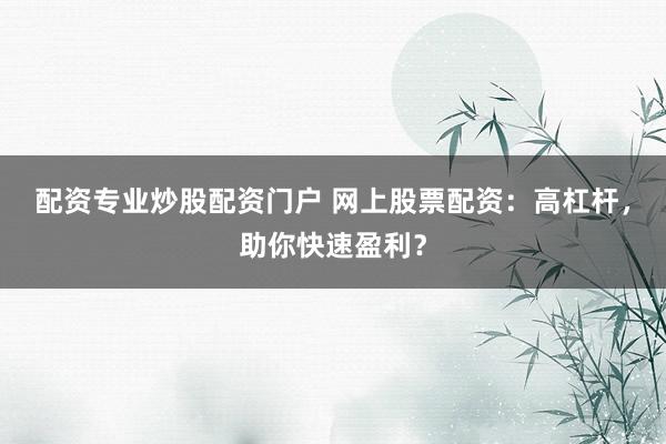 配资专业炒股配资门户 网上股票配资：高杠杆，助你快速盈利？
