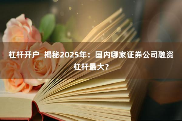 杠杆开户  揭秘2025年：国内哪家证券公司融资杠杆最大？
