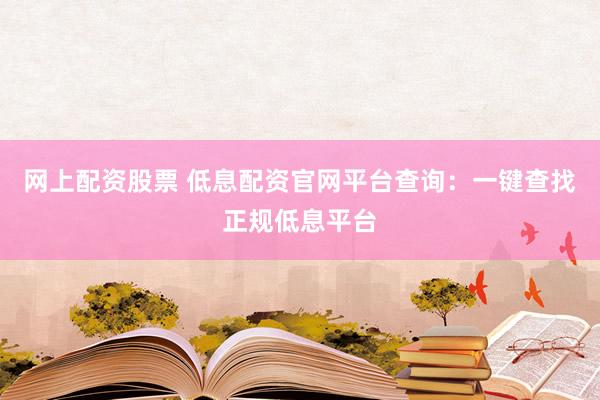 网上配资股票 低息配资官网平台查询：一键查找正规低息平台