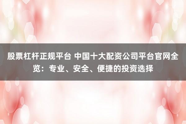 股票杠杆正规平台 中国十大配资公司平台官网全览：专业、安全、便捷的投资选择