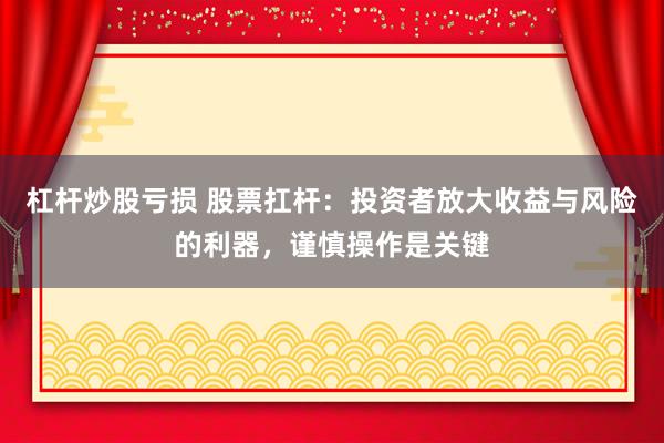 杠杆炒股亏损 股票扛杆：投资者放大收益与风险的利器，谨慎操作是关键
