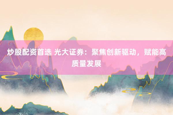 炒股配资首选 光大证券：聚焦创新驱动，赋能高质量发展