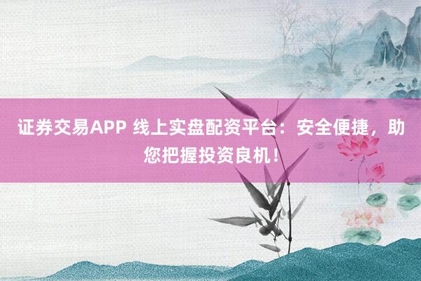 证券交易APP 线上实盘配资平台：安全便捷，助您把握投资良机！