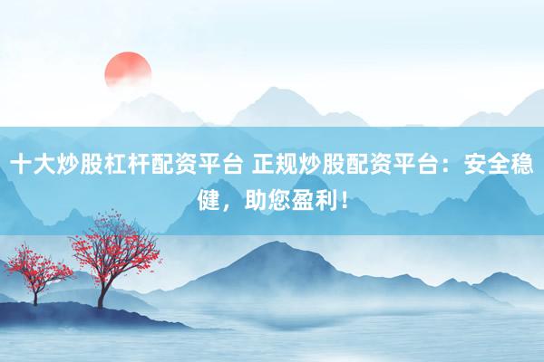 十大炒股杠杆配资平台 正规炒股配资平台：安全稳健，助您盈利！