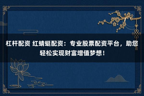 杠杆配资 红蜻蜓配资：专业股票配资平台，助您轻松实现财富增值梦想！