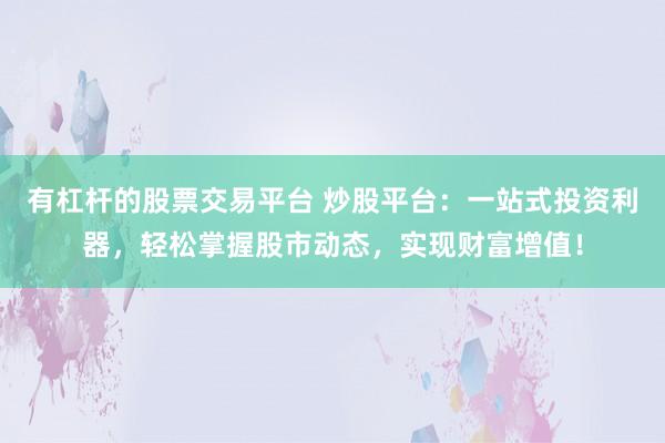 有杠杆的股票交易平台 炒股平台：一站式投资利器，轻松掌握股市动态，实现财富增值！