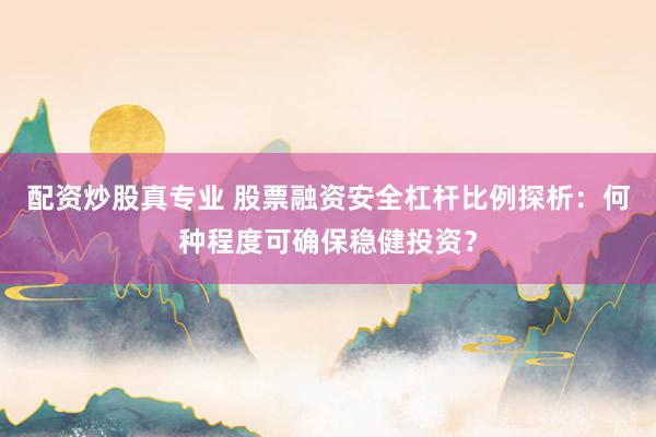 配资炒股真专业 股票融资安全杠杆比例探析：何种程度可确保稳健投资？
