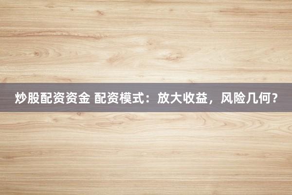 炒股配资资金 配资模式：放大收益，风险几何？