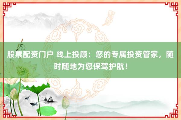 股票配资门户 线上投顾：您的专属投资管家，随时随地为您保驾护航！