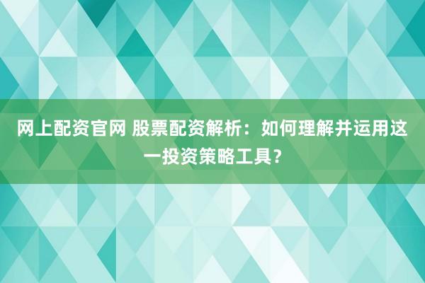 网上配资官网 股票配资解析：如何理解并运用这一投资策略工具？