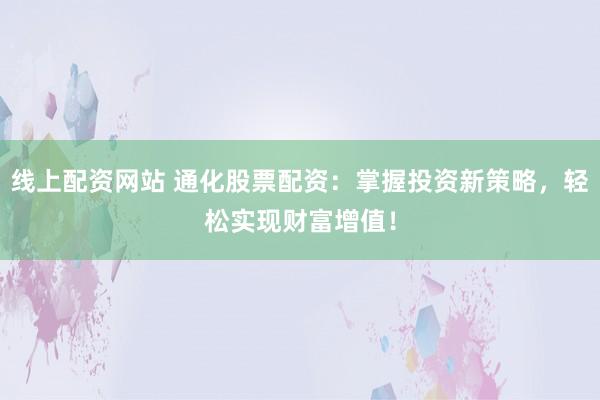 线上配资网站 通化股票配资：掌握投资新策略，轻松实现财富增值！