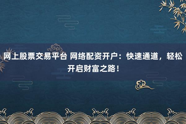 网上股票交易平台 网络配资开户：快速通道，轻松开启财富之路！