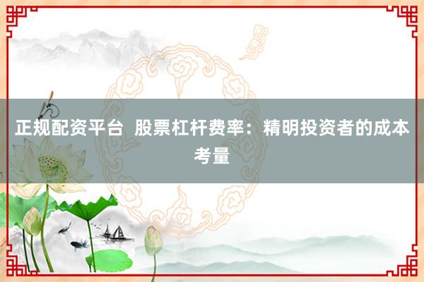 正规配资平台  股票杠杆费率：精明投资者的成本考量