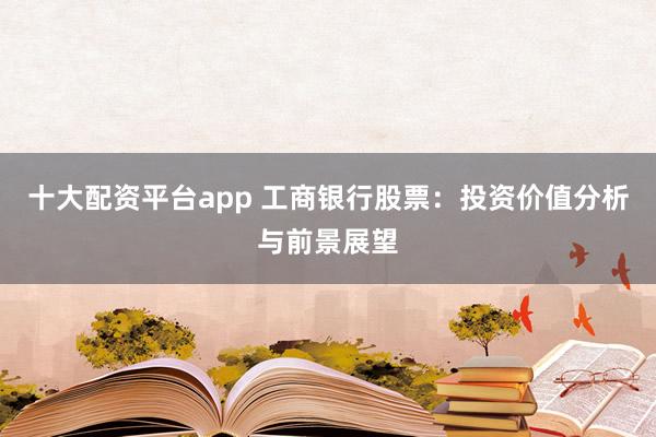 十大配资平台app 工商银行股票：投资价值分析与前景展望
