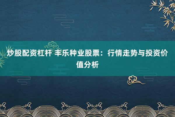炒股配资杠杆 丰乐种业股票：行情走势与投资价值分析