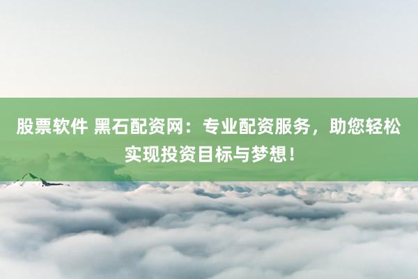 股票软件 黑石配资网：专业配资服务，助您轻松实现投资目标与梦想！