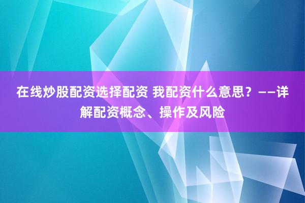 在线炒股配资选择配资 我配资什么意思？——详解配资概念、操作及风险
