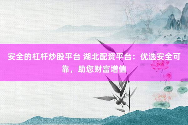 安全的杠杆炒股平台 湖北配资平台：优选安全可靠，助您财富增值