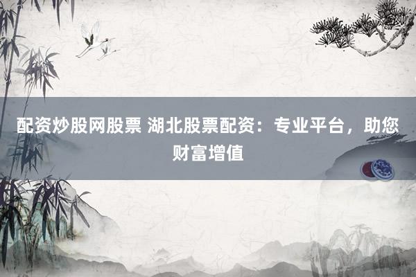 配资炒股网股票 湖北股票配资：专业平台，助您财富增值