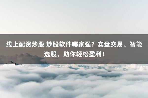 线上配资炒股 炒股软件哪家强？实盘交易、智能选股，助你轻松盈利！